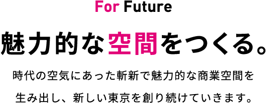 魅力的な空間をつくる。：時代の空気にあった斬新で魅力的な商業空間を生み出し、新しい東京を創り続けていきます。
